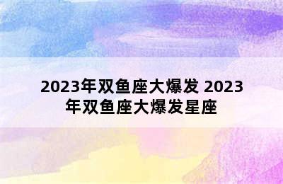 2023年双鱼座大爆发 2023年双鱼座大爆发星座